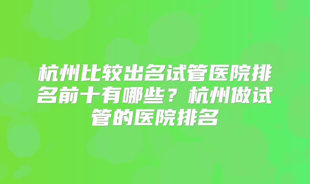 杭州比较出名试管医院排名前十有哪些？杭州做试管的医院排名