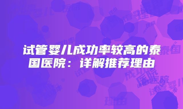 试管婴儿成功率较高的泰国医院:详解推荐理由