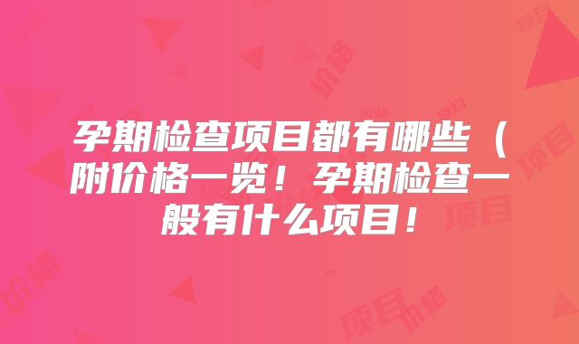 孕期检查项目都有哪些(附价格一览!孕期检查一般有什么项目!