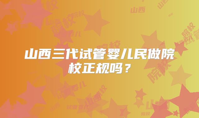 山西三代试管婴儿民做院校正规吗？