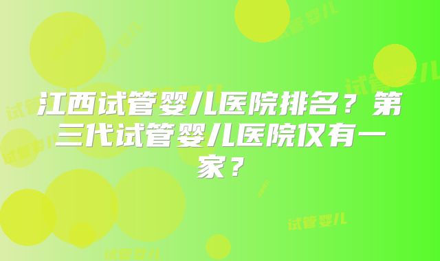 江西试管婴儿医院排名？第三代试管婴儿医院仅有一家？