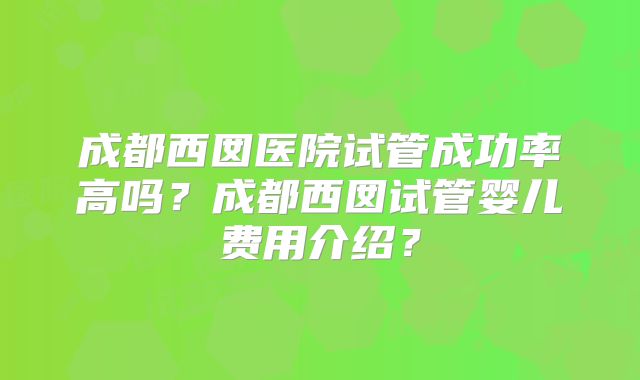 成都西囡医院试管成功率高吗？成都西囡试管婴儿费用介绍？