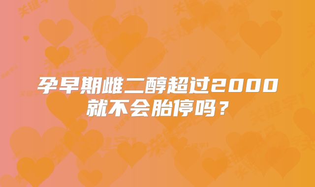 孕早期雌二醇超过2000就不会胎停吗?