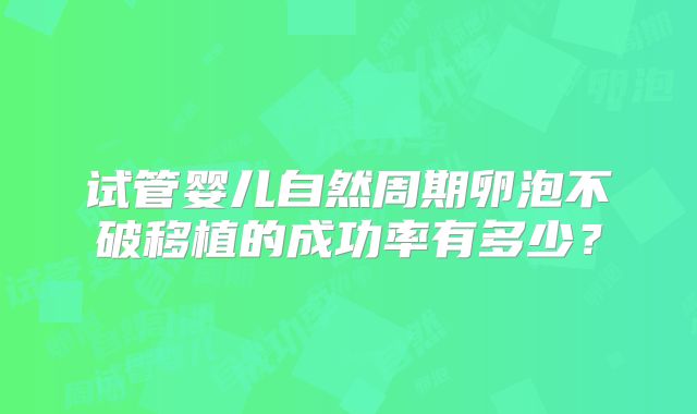 试管婴儿自然周期卵泡不破移植的成功率有多少?