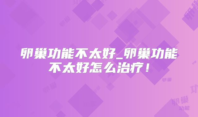 卵巢功能不太好_卵巢功能不太好怎么治疗!