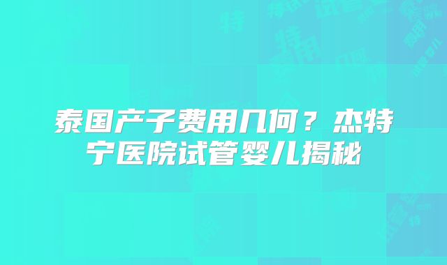泰国产子费用几何？杰特宁医院试管婴儿揭秘