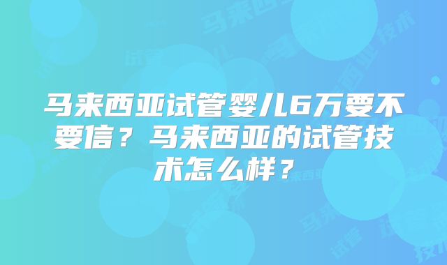 马来西亚试管婴儿6万要不要信?马来西亚的试管技术怎么样?