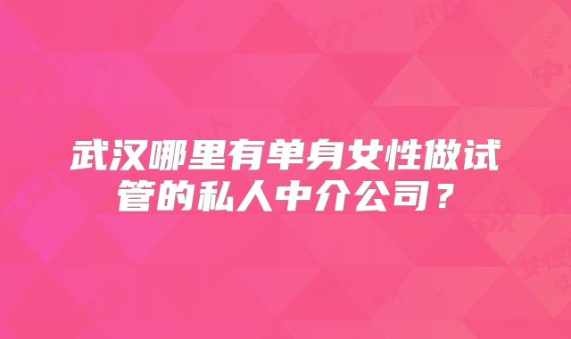 武汉哪里有单身女性做试管的私人中介公司?