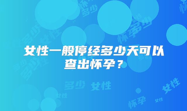 女性一般停经多少天可以查出怀孕？