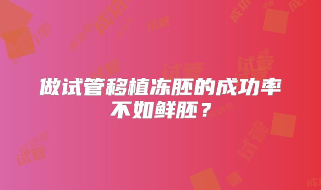 做试管移植冻胚的成功率不如鲜胚?