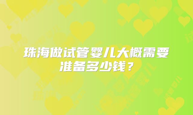 珠海做试管婴儿大概需要准备多少钱?