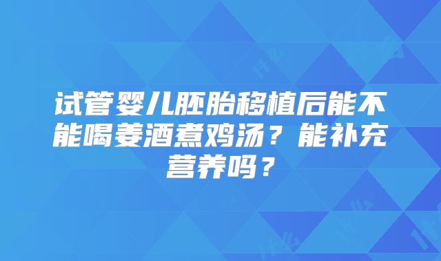 试管婴儿胚胎移植后能不能喝姜酒煮鸡汤？能补充营养吗？