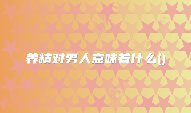 养精对男人意味着什么()
