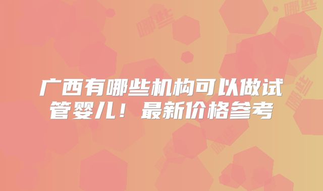 广西有哪些机构可以做试管婴儿！最新价格参考