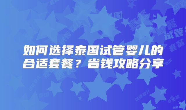 如何选择泰国试管婴儿的合适套餐?省钱攻略分享