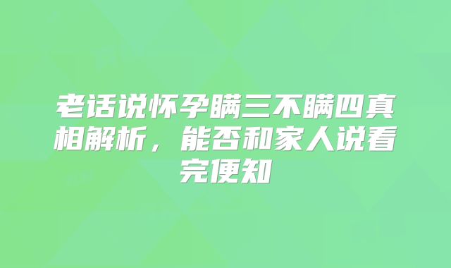 老话说怀孕瞒三不瞒四真相解析，能否和家人说看完便知