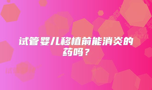 试管婴儿移植前能消炎的药吗？