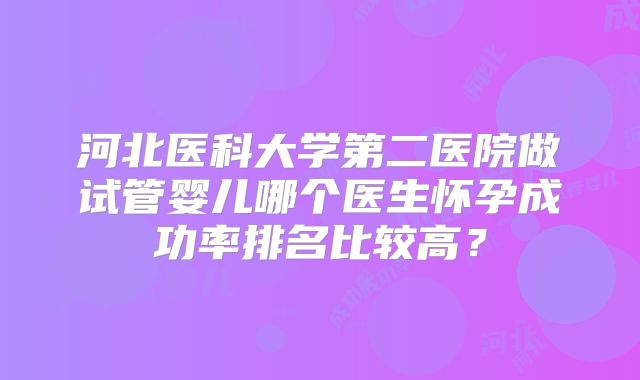 河北医科大学第二医院做试管婴儿哪个医生怀孕成功率排名比较高?