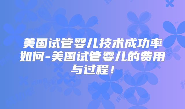 美国试管婴儿技术成功率如何-美国试管婴儿的费用与过程！