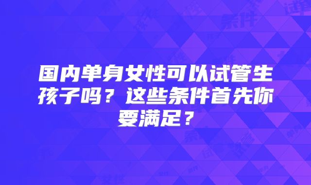 国内单身女性可以试管生孩子吗？这些条件首先你要满足？