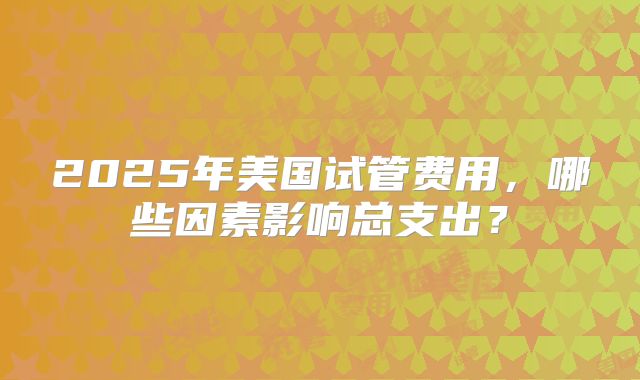 2025年美国试管费用,哪些因素影响总支出?