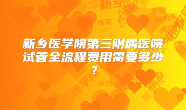 新乡医学院第三附属医院试管全流程费用需要多少？