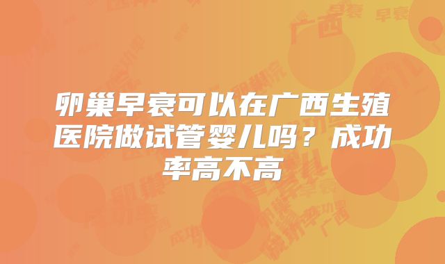 卵巢早衰可以在广西生殖医院做试管婴儿吗?成功率高不高
