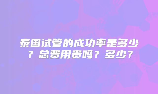 泰国试管的成功率是多少?总费用贵吗?多少?