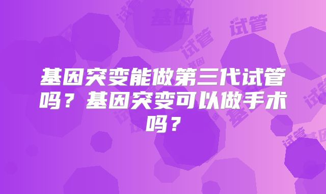 基因突变能做第三代试管吗？基因突变可以做手术吗？