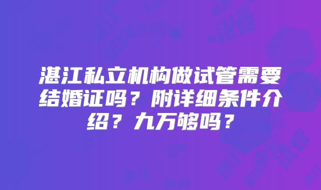 湛江私立机构做试管需要结婚证吗?附详细条件介绍?九万够吗?