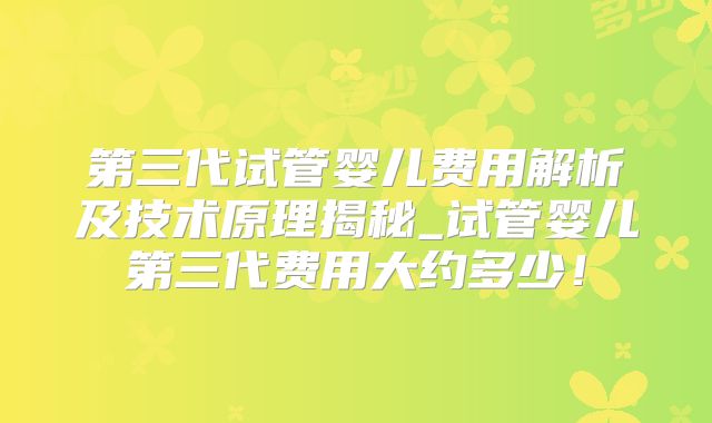 第三代试管婴儿费用解析及技术原理揭秘_试管婴儿第三代费用大约多少!