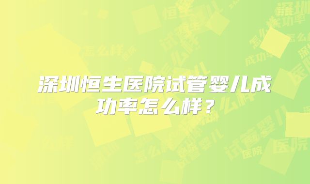 深圳恒生医院试管婴儿成功率怎么样?