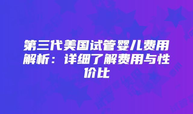 第三代美国试管婴儿费用解析：详细了解费用与性价比