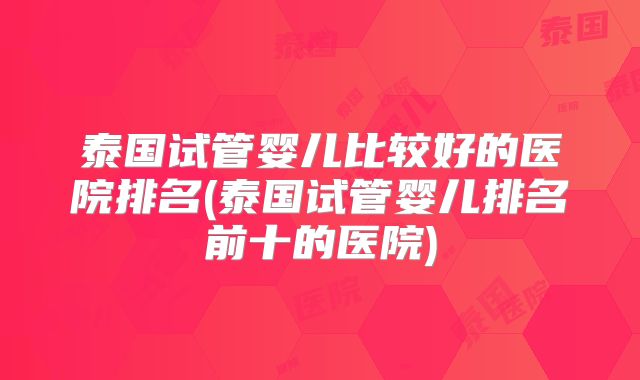 泰国试管婴儿比较好的医院排名(泰国试管婴儿排名前十的医院)