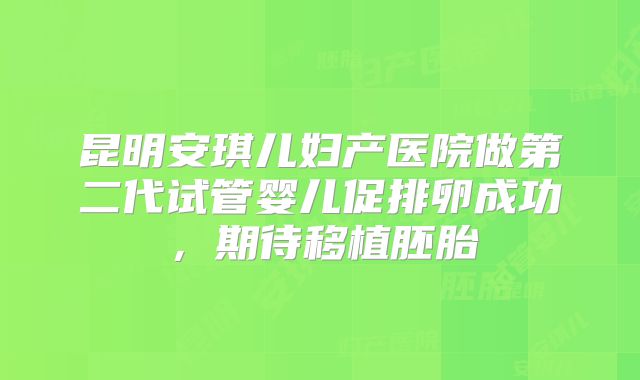 昆明安琪儿妇产医院做第二代试管婴儿促排卵成功，期待移植胚胎