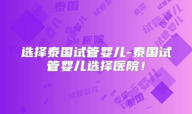 选择泰国试管婴儿-泰国试管婴儿选择医院！