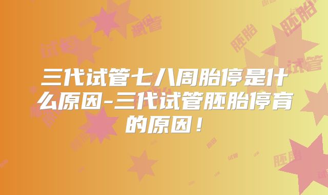 三代试管七八周胎停是什么原因-三代试管胚胎停育的原因！