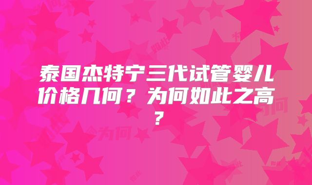 泰国杰特宁三代试管婴儿价格几何？为何如此之高？