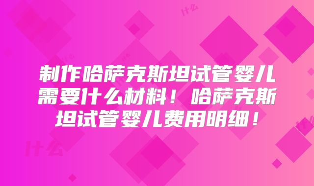 制作哈萨克斯坦试管婴儿需要什么材料!哈萨克斯坦试管婴儿费用明细!