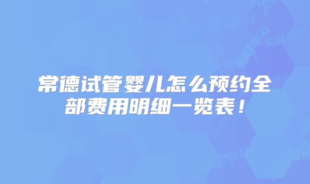 常德试管婴儿怎么预约全部费用明细一览表！