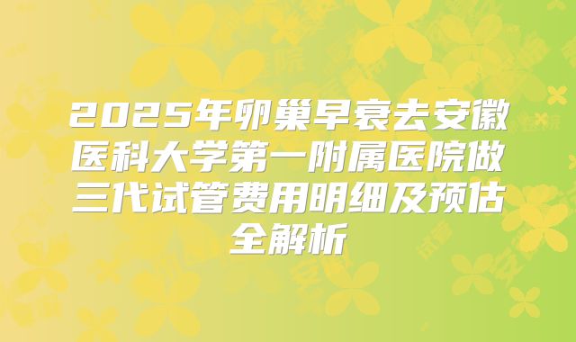 2025年卵巢早衰去安徽医科大学第一附属医院做三代试管费用明细及预估全解析