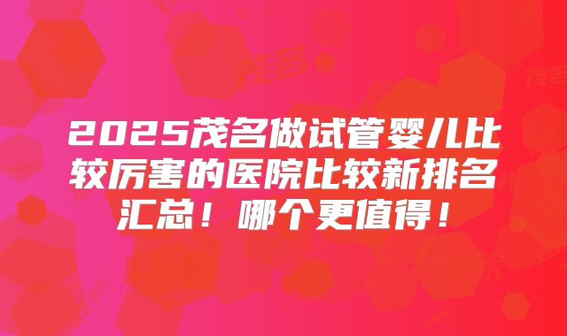 2025茂名做试管婴儿比较厉害的医院比较新排名汇总!哪个更值得!