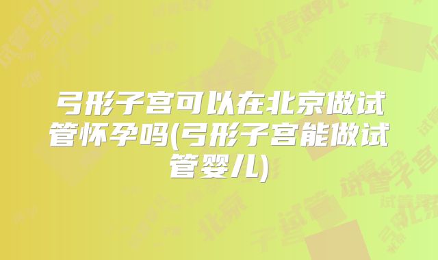弓形子宫可以在北京做试管怀孕吗(弓形子宫能做试管婴儿)