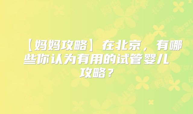 【妈妈攻略】在北京,有哪些你认为有用的试管婴儿攻略?