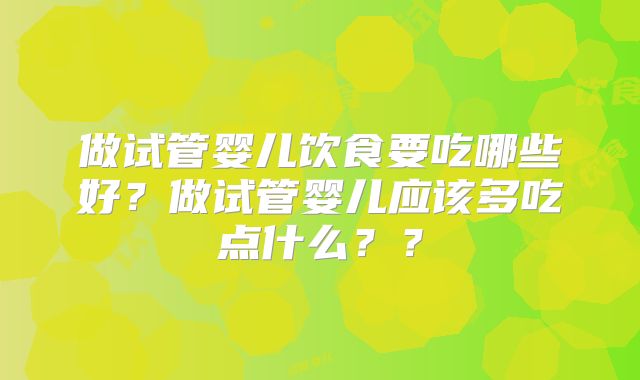 做试管婴儿饮食要吃哪些好？做试管婴儿应该多吃点什么？？