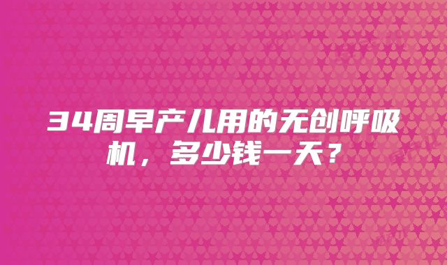 34周早产儿用的无创呼吸机，多少钱一天？
