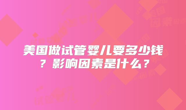 美国做试管婴儿要多少钱？影响因素是什么？