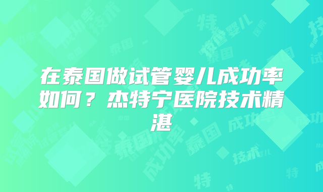 在泰国做试管婴儿成功率如何？杰特宁医院技术精湛