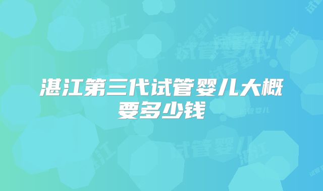 湛江第三代试管婴儿大概要多少钱