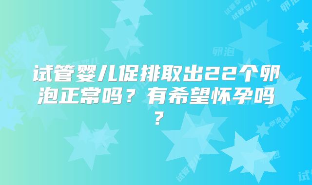 试管婴儿促排取出22个卵泡正常吗？有希望怀孕吗？